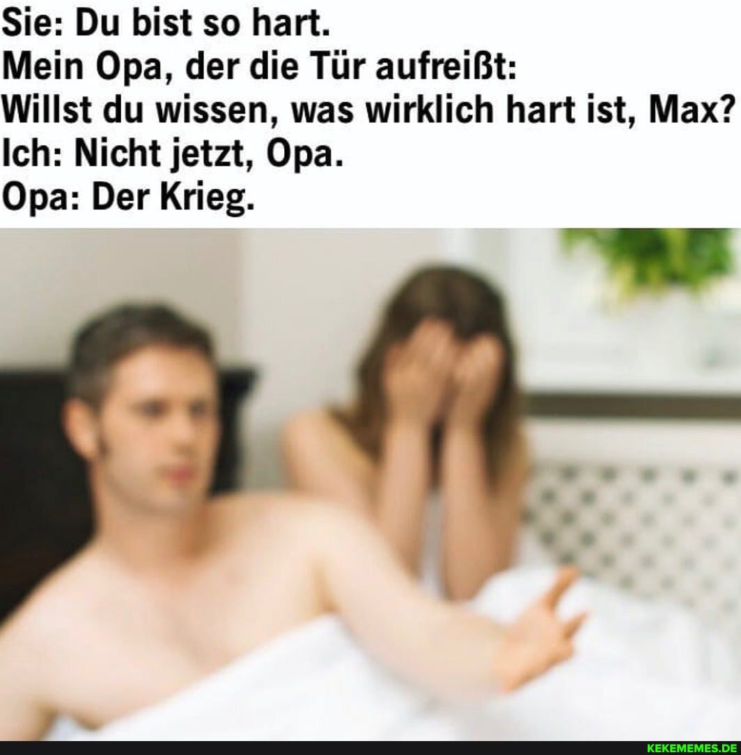 Sie: Du bist so hart.
Mein Opa, der die Tür aufreißt:
Willst du wissen, was wirklich hart ist, Max?
Ich: Nicht jetzt, Opa.
Opa: Der Krieg.