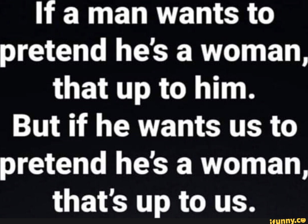 If a man wants to pretend hes a woman, that up to him. But if he wants ...