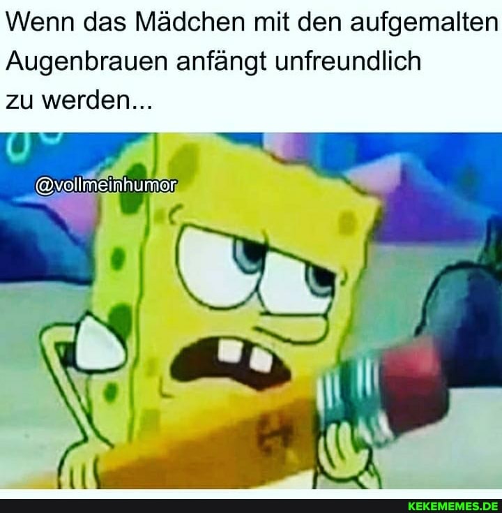 Wenn das Mädchen mit den aufgemalten
Augenbrauen anfängt unfreundlich zu werden...
@voilmeinhumar