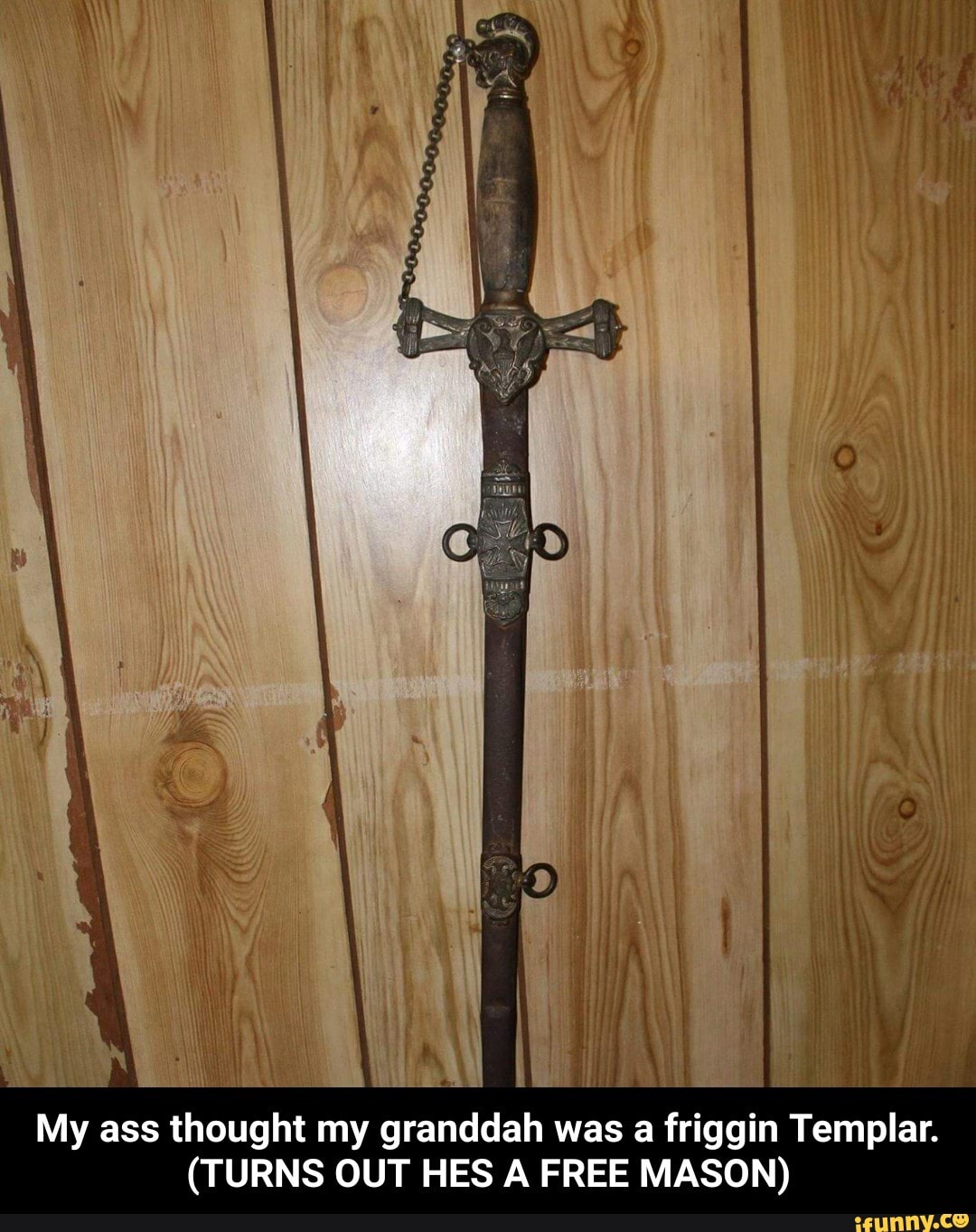 i
My ass thought my grandd
fa
ah was a friggin Templar.
(TURNS OUT HES A FREE MASON) - My ass thought my granddah was a friggin Templar. (TURNS OUT HES A FREE MASON)