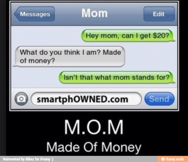 "Hey mom, can I get
$207
What do you think I am? Made
of money?
o "Isn't that what mom stands for?
Made Of Money