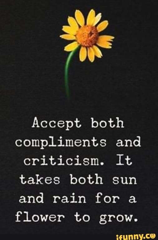 Accept both compliments and criticism. It takes both sun and rain for a ...