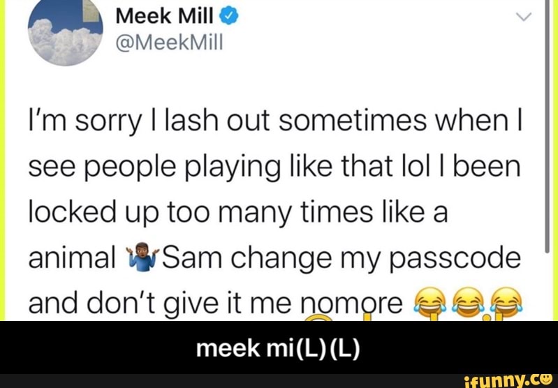 I'm sorry I lash out sometimes when I
see people playing like that lol I been
locked up too many times like a
animal Sam change my passcode
and don't give it me nomore &3 3 Ea - meek mi(L)(L)