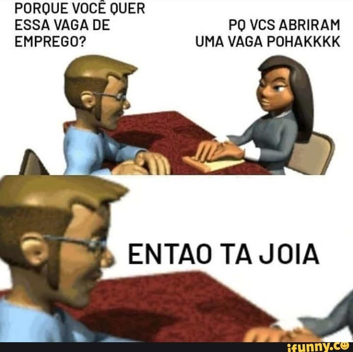 PORQUE VOCÊ QUER ESSA VAGA DE PO VCS ABRIRAM EMPREGO? UMA VAGA POHAKKKK
ENTÃO TA JOIA