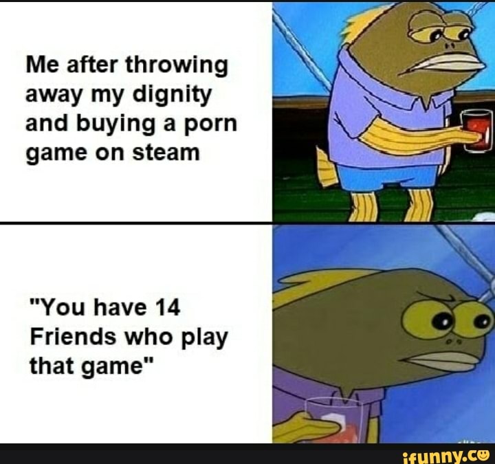Me after throwing
away my dignity
and buying a porn
game on steam
A
"You have 14
Friends who play
that game"
