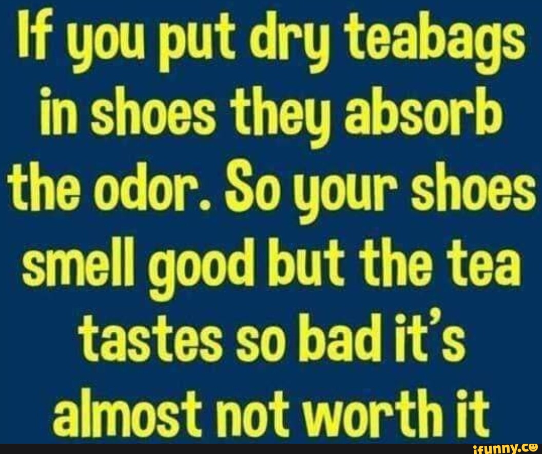 If you put dry teabags in shoes they absorb the odor. So your shoes ...