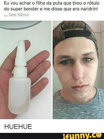 Eu vou achar o filho da puta que tirou o
rótulo
do super bonder e me disse que era naridrin!
e
Mi