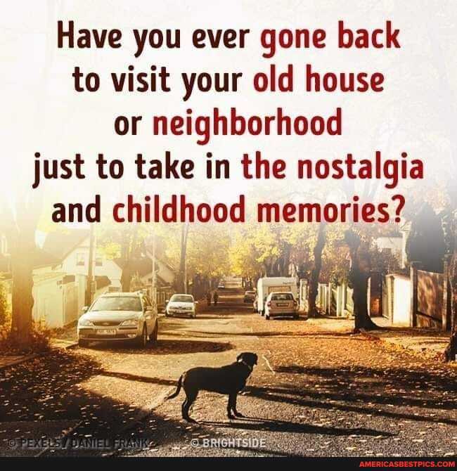Have you ever gone back to visit your old house or neighborhood just to take in the nostalgia and childhood memories?