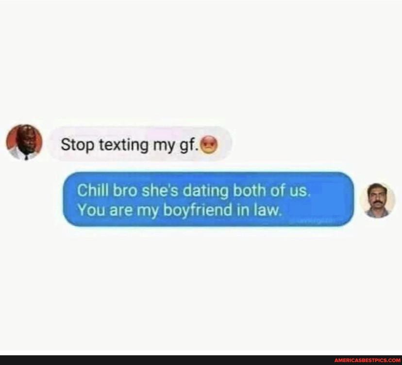 Stop texting my of.
I Chill bro she's dating both of us
You are my boyfriend in law