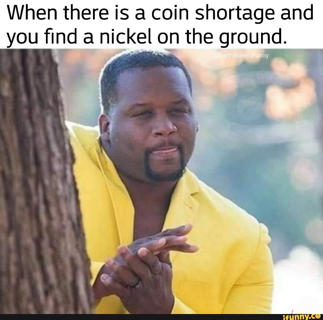 When there is a coin shortage and you find a nickel on the ground. iFunny