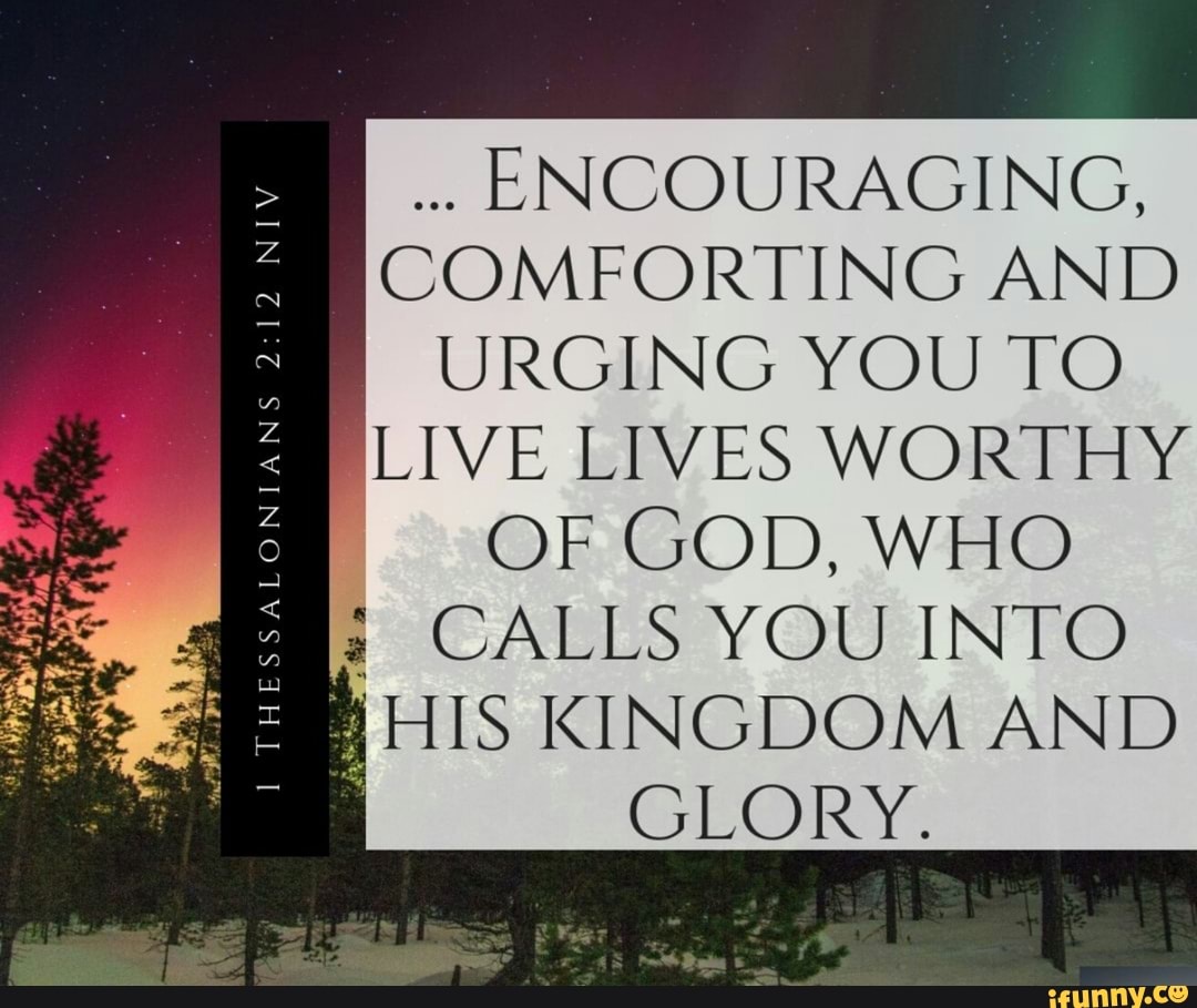 ENCOURAGING, COMFORTING AND URGING YOU TO LIVE LIVES WORTHY OF GOD, WHO ...