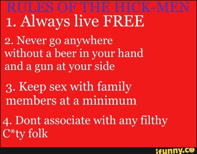 1. Always live FREE
2. Never go anywhere
without a beer in your hand
and a gun at your side
3. Keep sex with family
members at a
minimum
4. Dont associate with any
filthy
C*ty folk