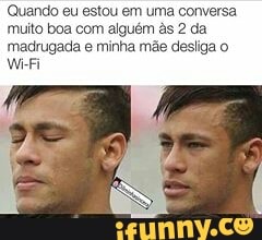 Quando eu estou em uma conversa
muito boa com alguém às 2 da
madrugada e minha mãe desliga o