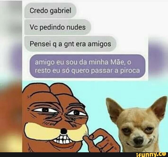 Credo gabriel
Ve pedindo nudes
Pensei q a gnt era amigos
amigo eu sou da minha Mãe, o
resto eu só quero passar a piroca