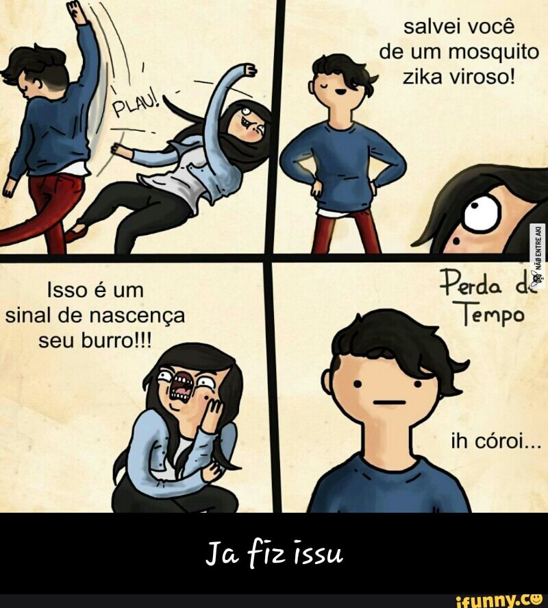 salvei você
de um mosquito
zika viroso!
Isso é um
sinal de nascença
Ja fiz issu - Ja fiz issu