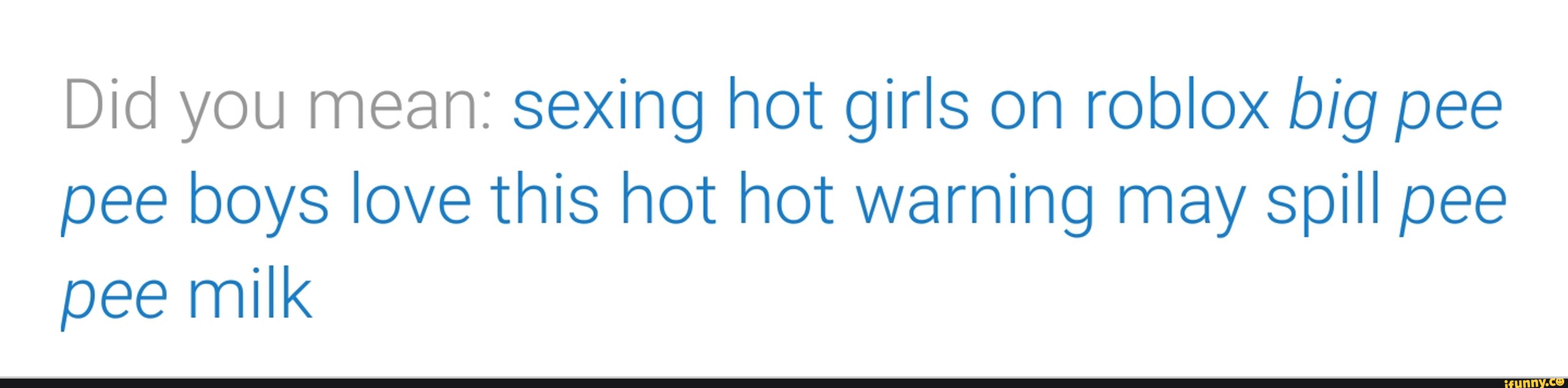 Did You Mean Sexing Hot Girls On Roblox Big Pee Pee Boys Love This Hot Hot Warning May Spill Pee Pee Milk Ifunny - roblox pee