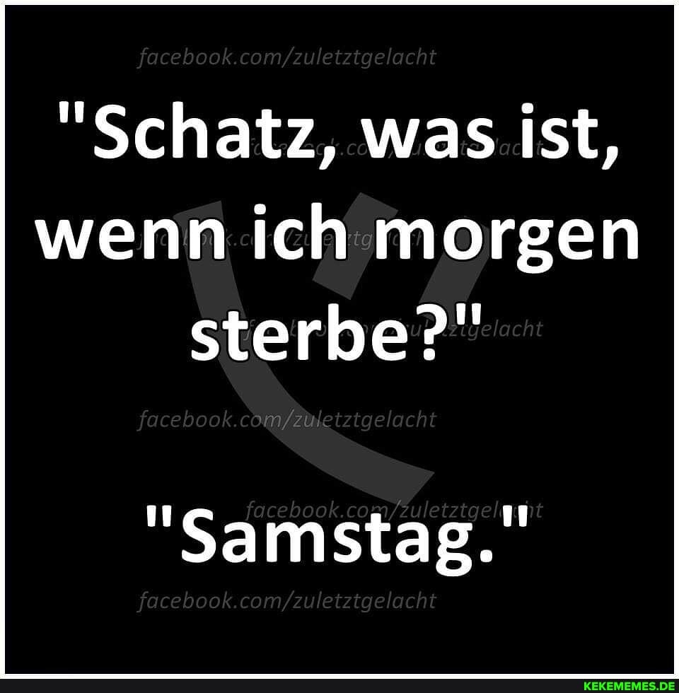 "Schatz, was ist, wenn ich morgen sterbe?"
"Samstag."