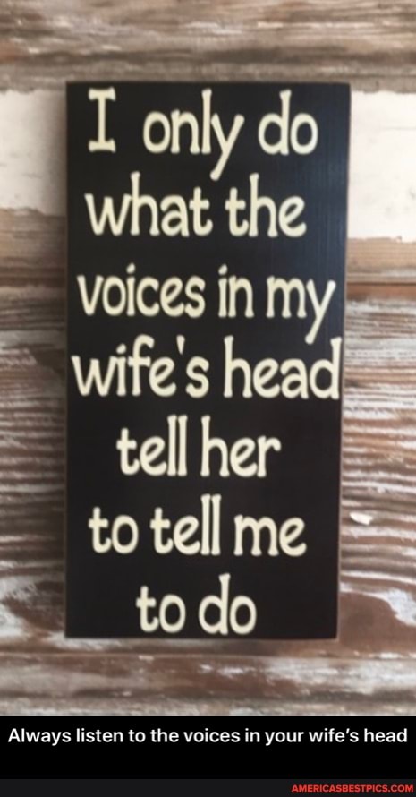 only do
what the
Voices In headI tellher to tell me
do
Always listen to the voices in your wile's head - Always listen to the voices in your wife’s head