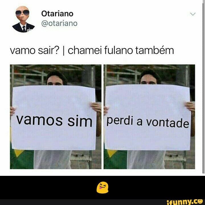 vamo sair? I chamei
Fvamos sim
fulano também
'perdi
a vontade - 😝