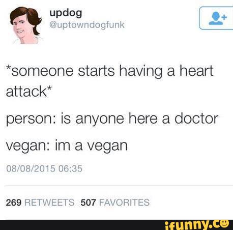 *someone starts having a heart
attack*
person: is anyone here a doctor
vegan: im a vegan
269 RE'IWtk I S 507 HNOHHES