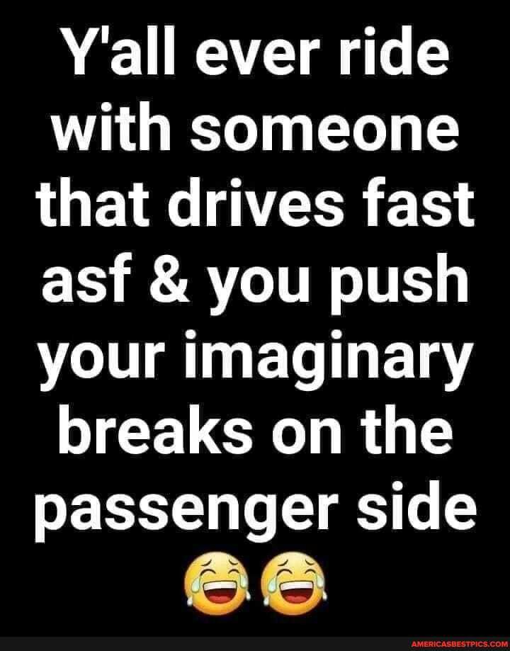 Y'all ever ride
with someone that drives fast asf & you push your imaginary breaks on the passenger side