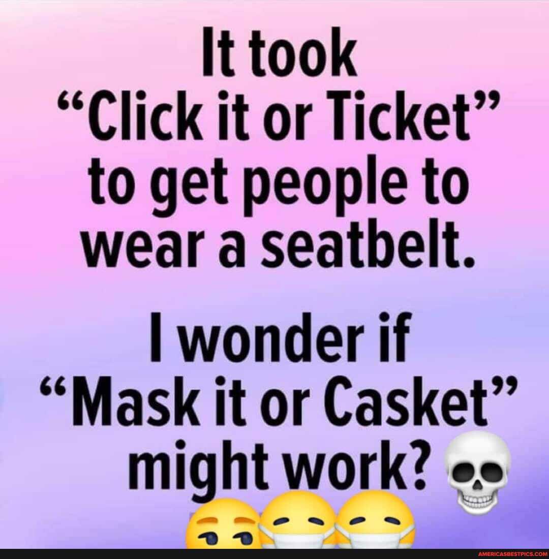 It took
"Click it or Ticket" to get people to wear a Seatbelt.
I wonder if
"Mask it or Casket" might work? ee