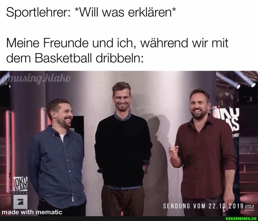 Sportlehrer: *Will was erklären*
Meine Freunde und ich, während wir mit dem Basketball dribbeln:
SENDUNG VOM 22.19,2019