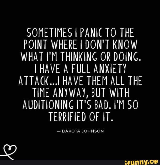 SOMETIMES I PANIC TO THE
POINT WHERE I DON'T KNOW
WHAT I'M THINKING OR DOING.
I HAVE A FULL ANXIETY
ATTACK...) HAVE THEM ALL THE
TIME ANYWAY, BUT WITH
AUDITIONING IT'S BAD. I'M SO
TERRIFIED OF IT.
DAKOTA JOHNSON