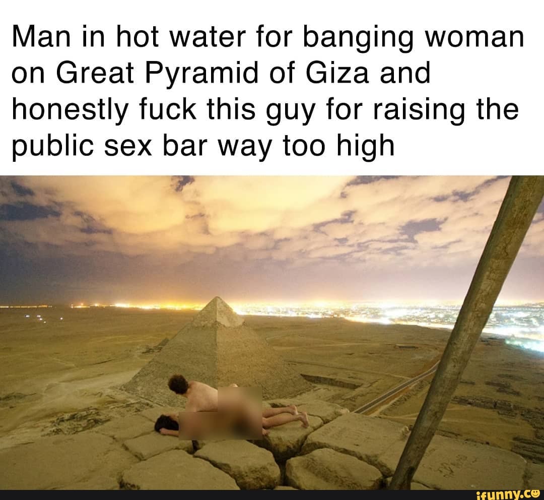 Man in hot water for banging woman on Great Pyramid of Giza and honestly  fuck this guy for raising the public sex bar way too high - iFunny