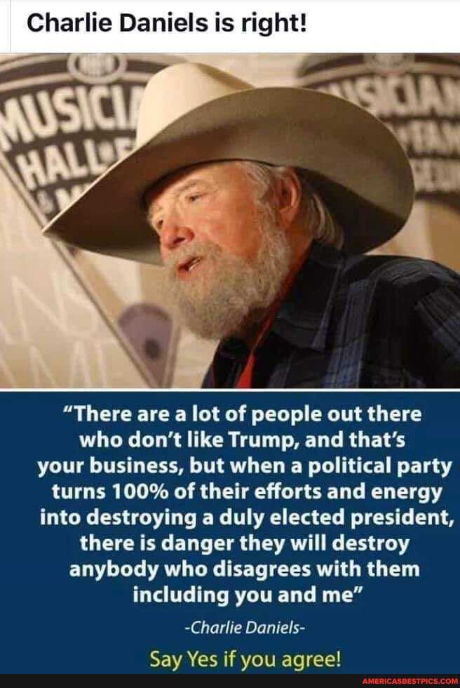 Charlie Daniels is right!
"There are a lot of people out there who don't like Trump, and that's your business, but when a political party turns 100% of their efforts and energy into destroying a duly elected president, there is danger they will destroy anybody who disagrees with them including you and me"
-Charlie Daniels-
Var