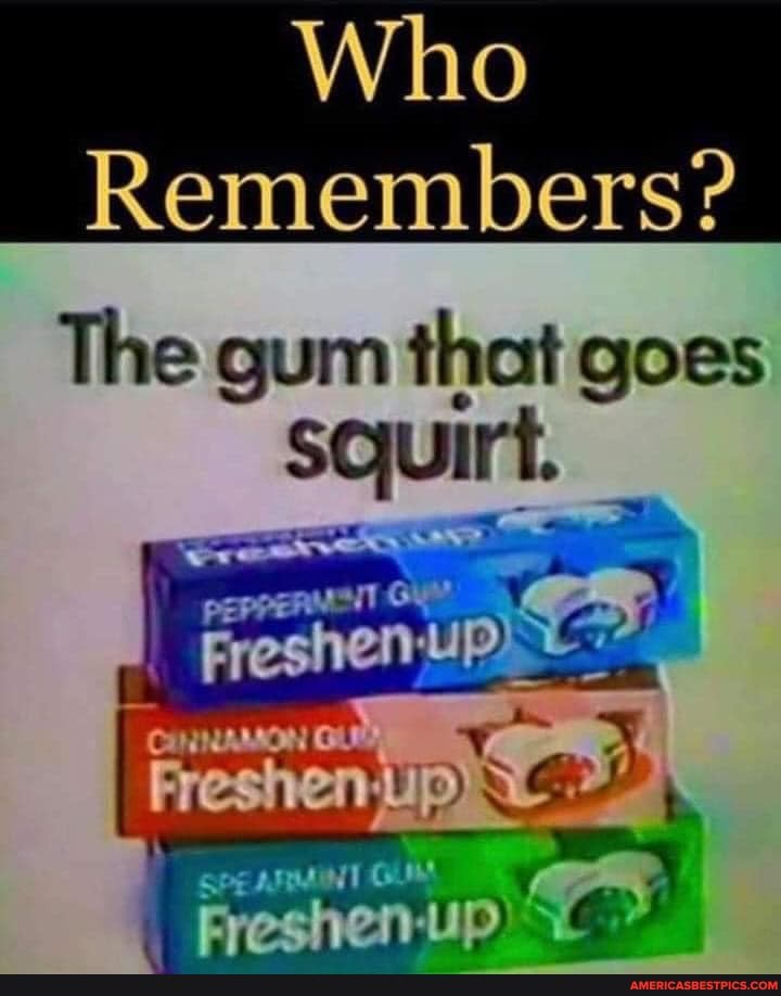 Who
Remembers?
The gum that goes squirt.