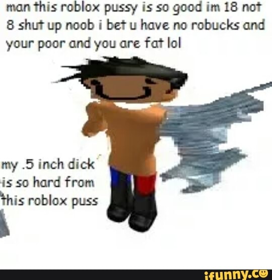 Man This Roblox Pussy Is So Good Im 18 Not 8 Shut Up Noob I Bet U