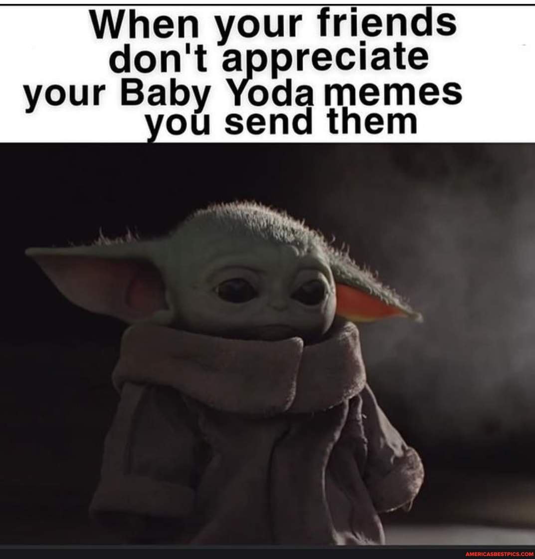 When your friends don't appreciate your Baby Yoda memes ou send them ...