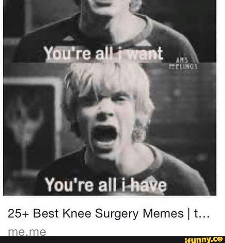 All You're all \ 25+ Best Knee Surgery Memes I t...  