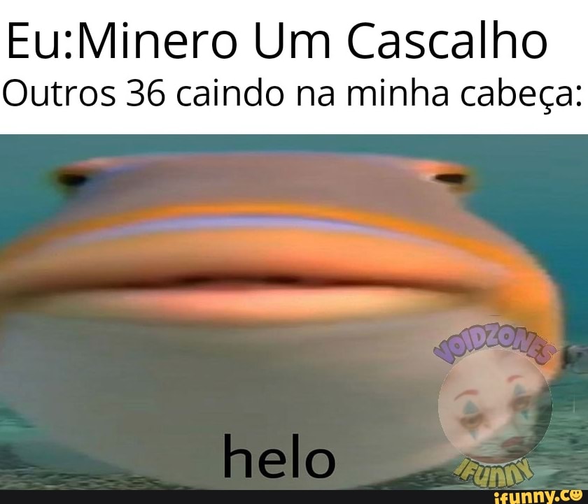 Eu:Minero Um Cascalho
Outros 36 caindo na minha cabeça: