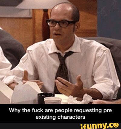 Why the luck are people requesting pre
existing characters - Why the fuck are people requesting pre existing characters