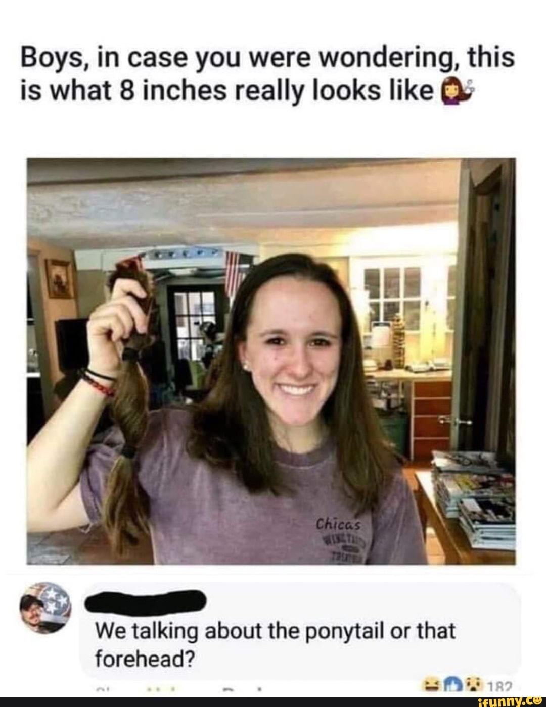 Boys, in case you were wondering, this is what 8 inches really looks like
We talking about the ponytail or that
forehead?