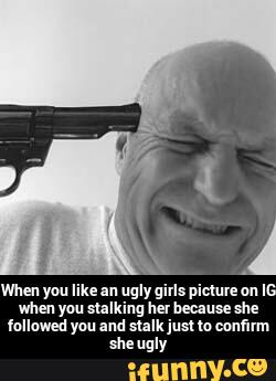 When you likean uglygms pimueanl
when you stalking her because she
followed you and sulkjusm confirm
she ugly - When you like an ugly girls picture on IG when you stalking her because she followed you and stalk just to confirm she ugly