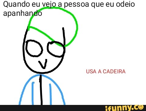 a pessoa que eu odeio
USA A CADEIRA
