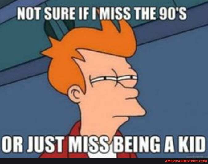 NOT SURE IF IMISS THE 90'S
OR IUST MISS BEING KID