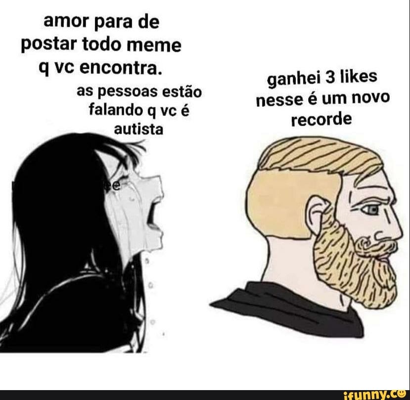 amor para de postar todo meme q vc encontra.
ganhei 3 likes as pessoas estão nesse é um novo falando q vc é recorde
autista
