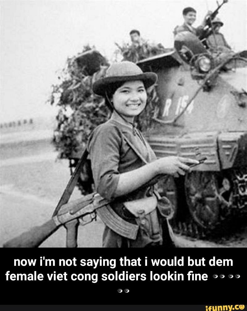 Now i'm not saying that i would but dem female viet cong soldiers ...