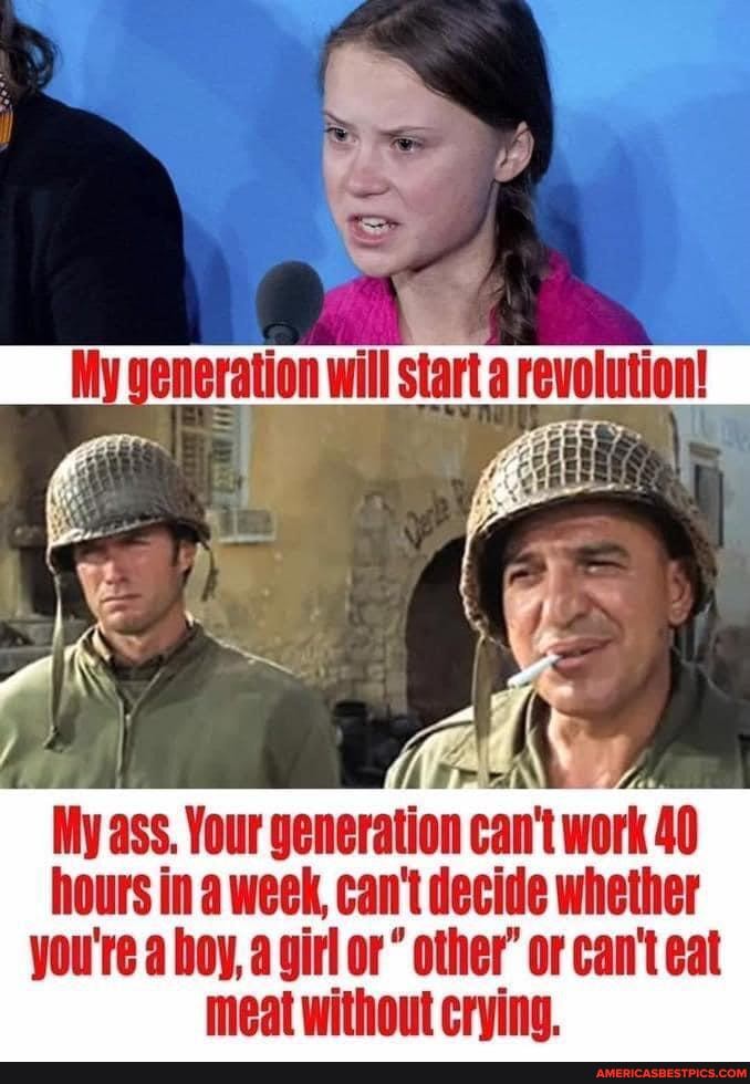 My ass. Your generation can't work 40 hours in week, can't decide whether you're a hey, girl or" other" or can't eat meat without crying.