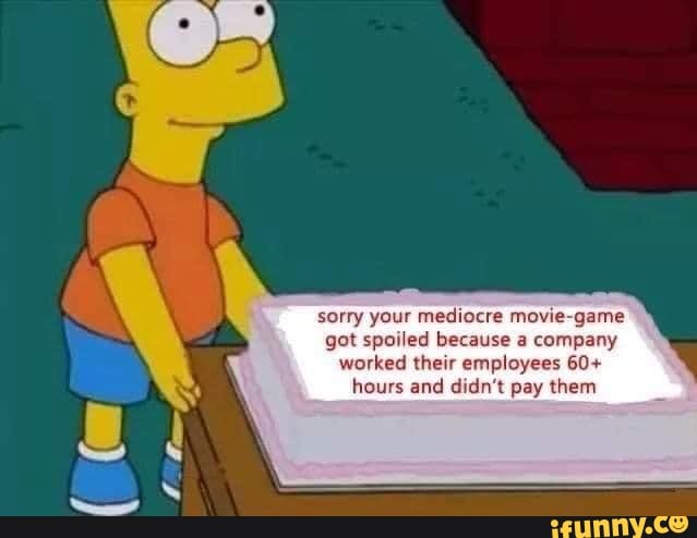 sorry your mediocre movie-game
got spoiled because a company
worked their employees 60+
hours and didn't pay them