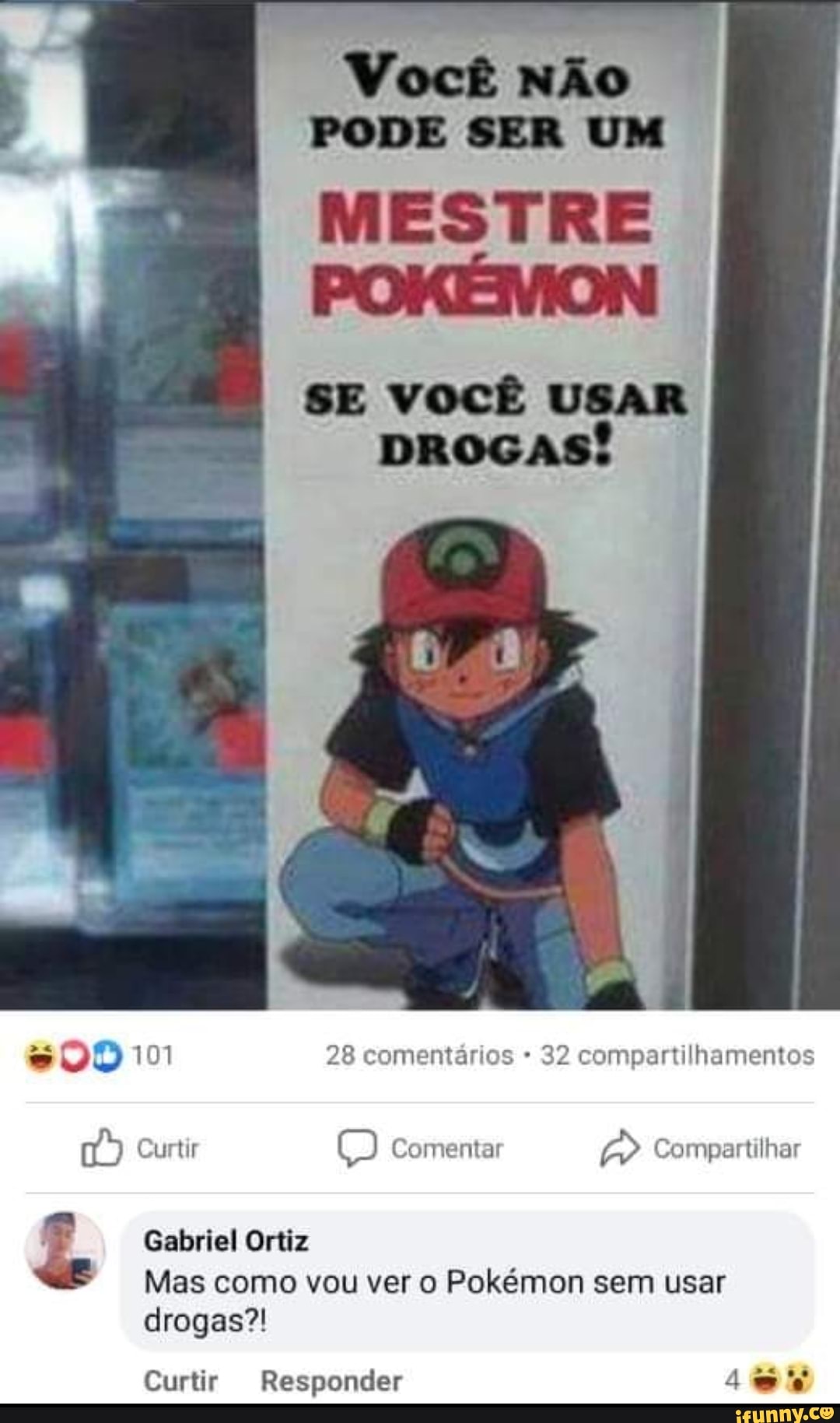 Você NÃo
PODE SER UM MESTRE
SE VOCÊ USAR DROGAS!
101 28 comentários 32 compartilhamentos
Curtir Comentar Compartilhar
Ra .
Gabriel Ortiz
"E Mas como vou ver o Pokémon sem usar drogas?!
Curtir Responder