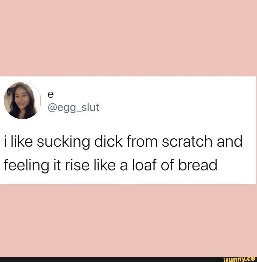 Like sucking dick from scratch and feeling it rise like a loaf of bread -  iFunny