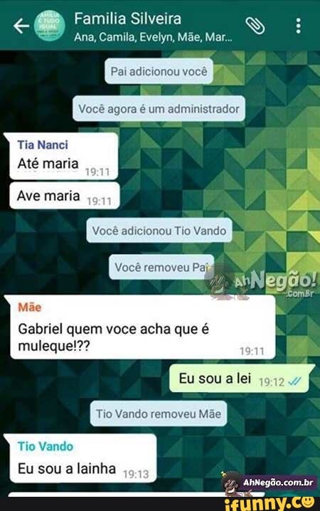 e Familia Silveira INS
Ana, Camila, Evelyn, Mãe, Mar..
Você agora é um administrador
Tia Nanci
Até maria
Ave maria
Você adicionou Tio Vando
Mãe
Gabriel quem voce acha que é
muleque!??
Tio Vando removeu Mãe
Tio Vando