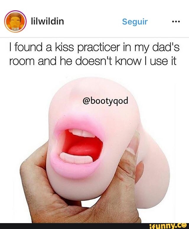 I found a kiss practicer in my dad's
room and he doesn't know I use it
@bootyqod