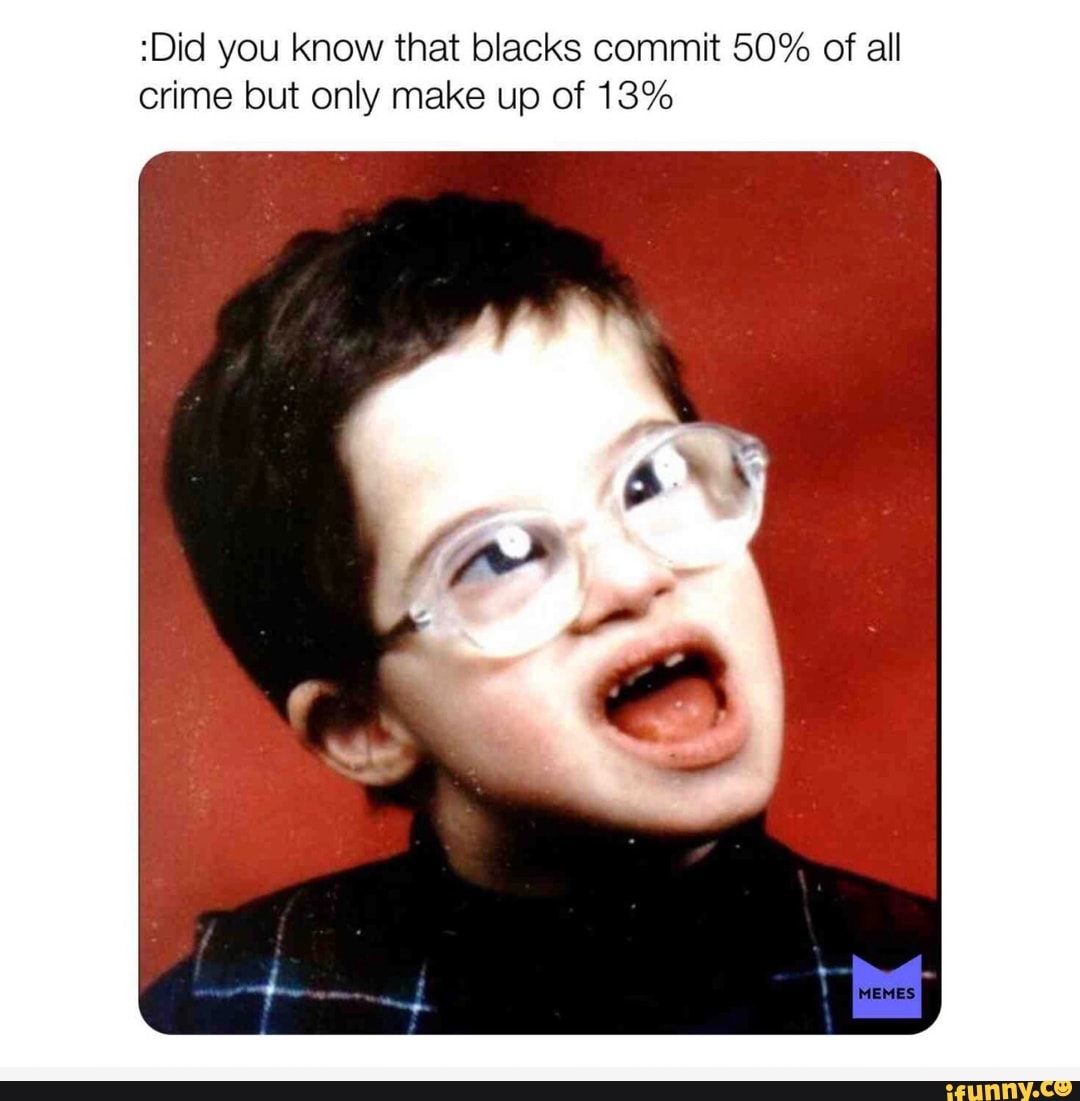 Did You Know That Blacks Commit 50 Of All Crime But Onlv Make On Of 13 Ifunny