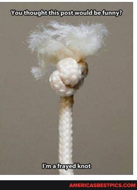 'You thought this post would be funny?)
ima frayed knot